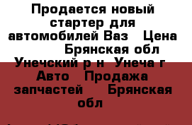 Продается новый стартер для автомобилей Ваз › Цена ­ 1 700 - Брянская обл., Унечский р-н, Унеча г. Авто » Продажа запчастей   . Брянская обл.